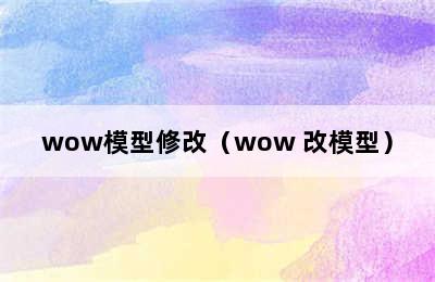 wow模型修改（wow 改模型）